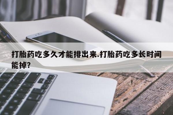米非米索私人微信打胎药吃多久才能排出来.打胎药吃多长时间能掉？