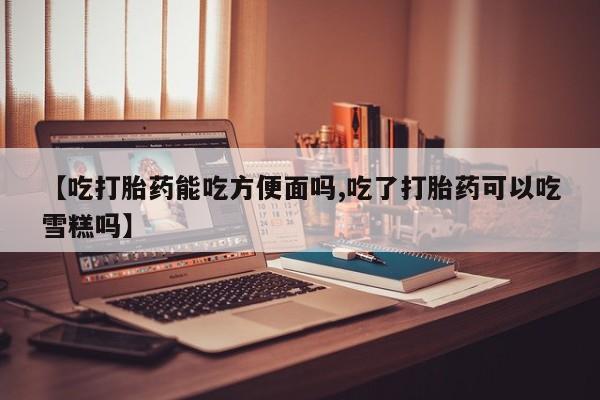 米非米索私人微信【吃打胎药能吃方便面吗,吃了打胎药可以吃雪糕吗】