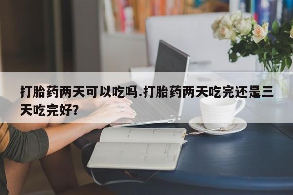 米非米索私人微信打胎药两天可以吃吗.打胎药两天吃完还是三天吃完好？