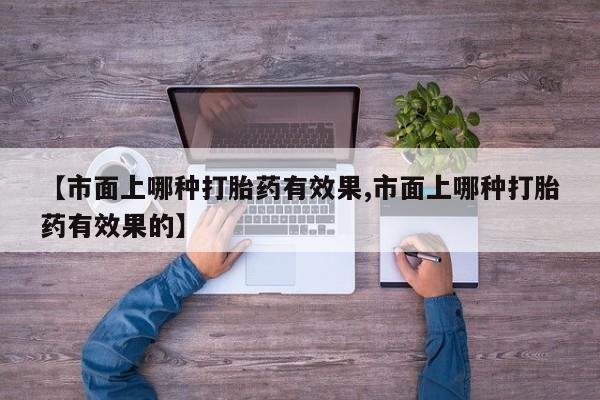 米非米索私人微信【市面上哪种打胎药有效果,市面上哪种打胎药有效果的】
