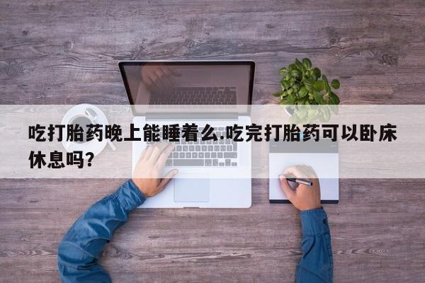 米非米索私人微信吃打胎药晚上能睡着么.吃完打胎药可以卧床休息吗？