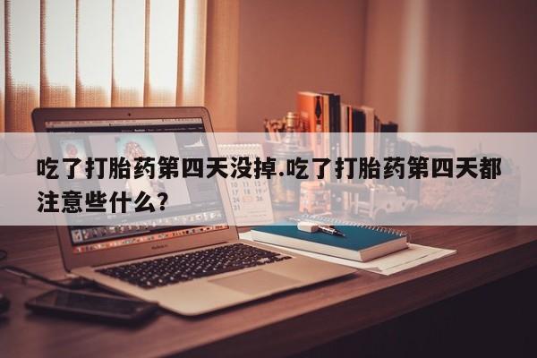 米非米索私人微信吃了打胎药第四天没掉.吃了打胎药第四天都注意些什么？