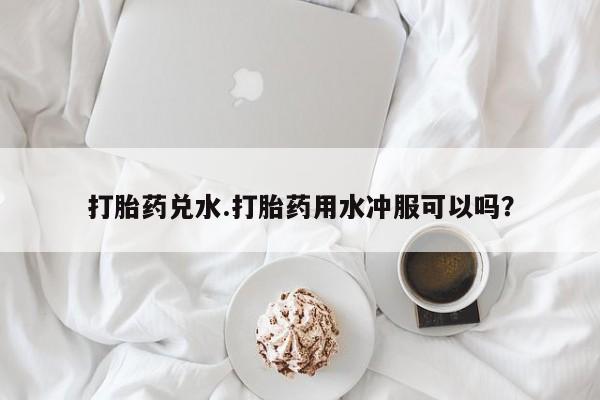 米非米索私人微信打胎药兑水.打胎药用水冲服可以吗？