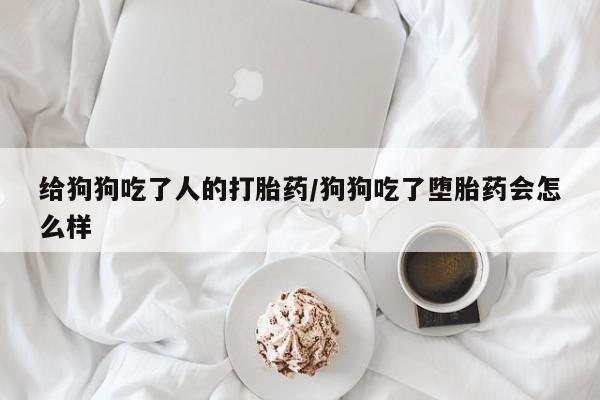 米非米索私人微信给狗狗吃了人的打胎药/狗狗吃了堕胎药会怎么样