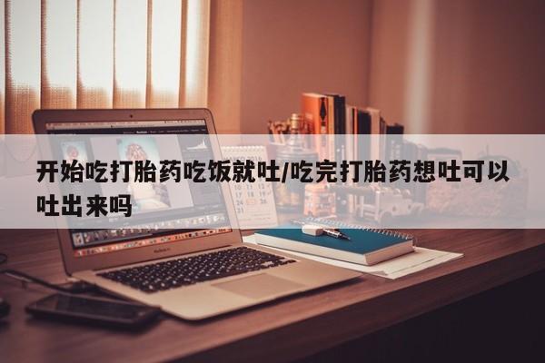 米非米索私人微信开始吃打胎药吃饭就吐/吃完打胎药想吐可以吐出来吗