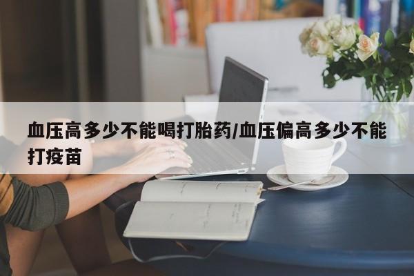 米非米索私人微信血压高多少不能喝打胎药/血压偏高多少不能打疫苗