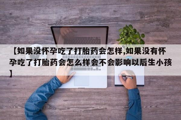 米非米索私人微信【如果没怀孕吃了打胎药会怎样,如果没有怀孕吃了打胎药会怎么样会不会影响以后生小孩】