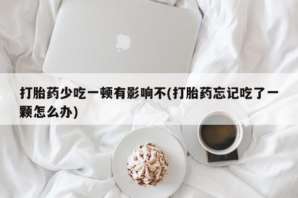 米非米索私人微信打胎药少吃一顿有影响不(打胎药忘记吃了一颗怎么办)