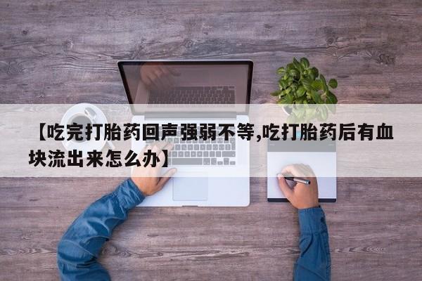 米非米索私人微信【吃完打胎药回声强弱不等,吃打胎药后有血块流出来怎么办】
