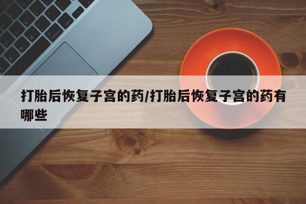 米非米索私人微信打胎后恢复子宫的药/打胎后恢复子宫的药有哪些