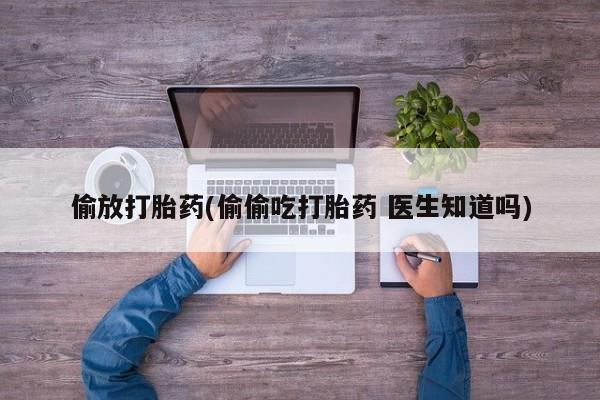 米非米索私人微信偷放打胎药(偷偷吃打胎药 医生知道吗)