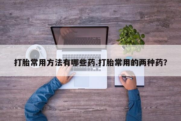 米非米索私人微信打胎常用方法有哪些药.打胎常用的两种药？