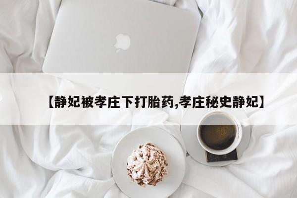 米非米索私人微信【静妃被孝庄下打胎药,孝庄秘史静妃】
