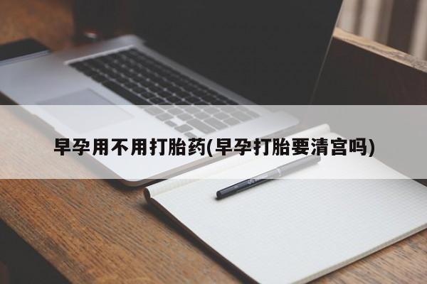 米非米索私人微信早孕用不用打胎药(早孕打胎要清宫吗)