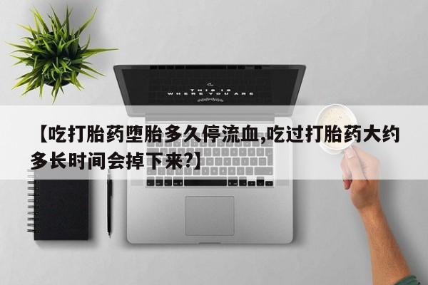 米非米索私人微信【吃打胎药堕胎多久停流血,吃过打胎药大约多长时间会掉下来?】