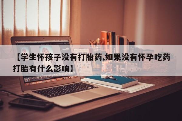 米非米索私人微信【学生怀孩子没有打胎药,如果没有怀孕吃药打胎有什么影响】