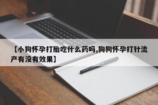 米非米索私人微信【小狗怀孕打胎吃什么药吗,狗狗怀孕打针流产有没有效果】