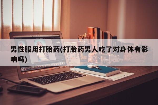 米非米索私人微信男性服用打胎药(打胎药男人吃了对身体有影响吗)