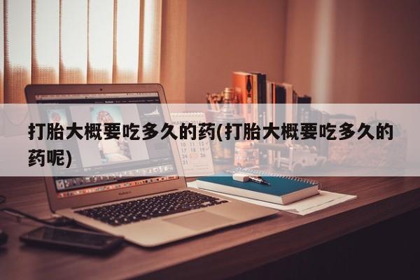 米非米索私人微信打胎大概要吃多久的药(打胎大概要吃多久的药呢)