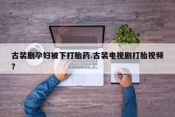 米非米索私人微信古装剧孕妇被下打胎药.古装电视剧打胎视频？