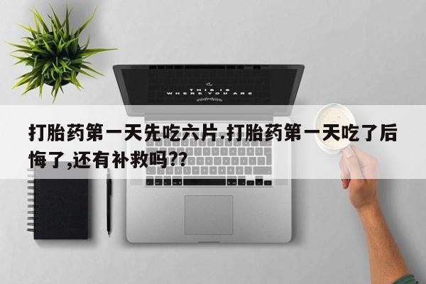 米非米索私人微信打胎药第一天先吃六片.打胎药第一天吃了后悔了,还有补救吗?？