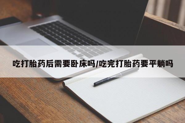 米非米索私人微信吃打胎药后需要卧床吗/吃完打胎药要平躺吗