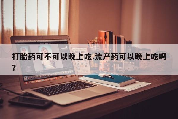 米非米索私人微信打胎药可不可以晚上吃.流产药可以晚上吃吗？