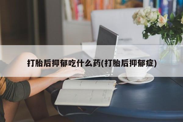 米非米索私人微信打胎后抑郁吃什么药(打胎后抑郁症)