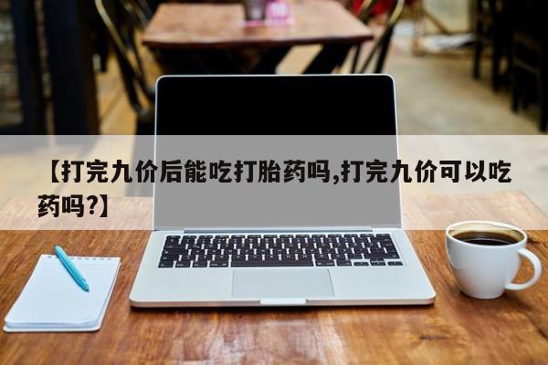米非米索私人微信【打完九价后能吃打胎药吗,打完九价可以吃药吗?】