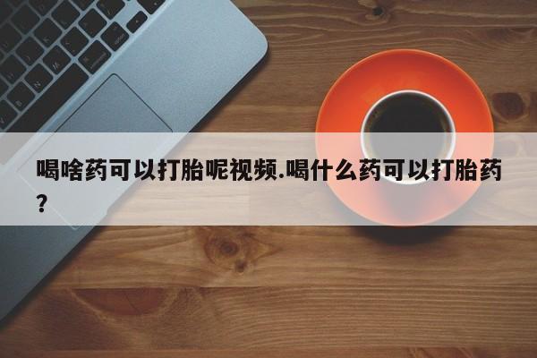 米非米索私人微信喝啥药可以打胎呢视频.喝什么药可以打胎药？