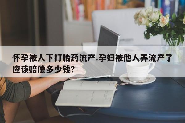 米非米索私人微信怀孕被人下打胎药流产.孕妇被他人弄流产了应该赔偿多少钱？