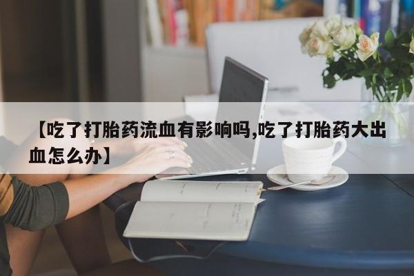 米非米索私人微信【吃了打胎药流血有影响吗,吃了打胎药大出血怎么办】