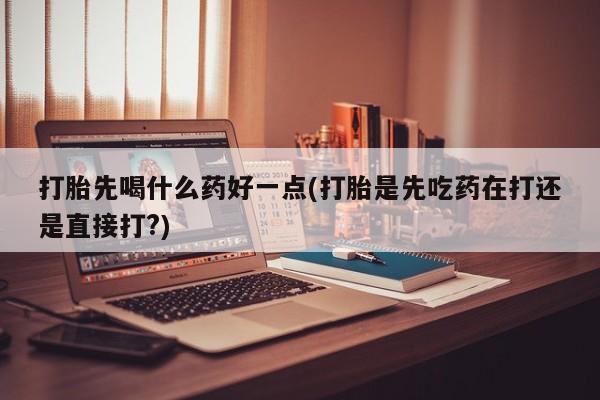 米非米索私人微信打胎先喝什么药好一点(打胎是先吃药在打还是直接打?)