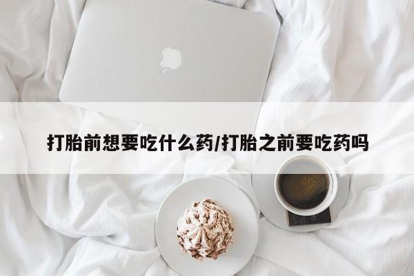 米非米索私人微信打胎前想要吃什么药/打胎之前要吃药吗