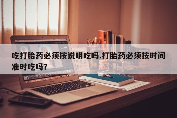 米非米索私人微信吃打胎药必须按说明吃吗.打胎药必须按时间准时吃吗？