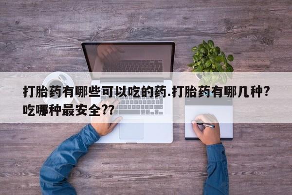 米非米索私人微信打胎药有哪些可以吃的药.打胎药有哪几种?吃哪种最安全?？