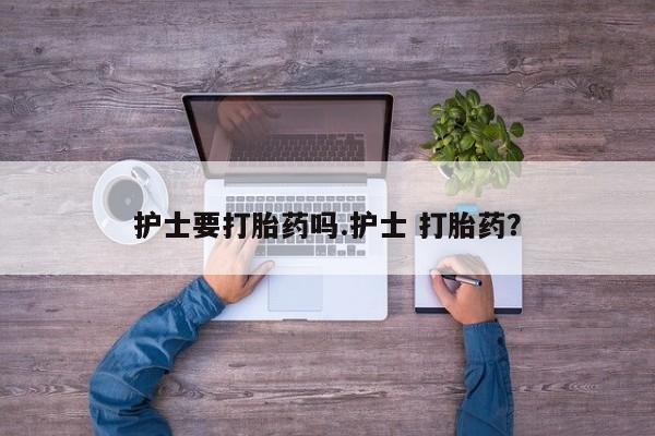 米非米索私人微信护士要打胎药吗.护士 打胎药？