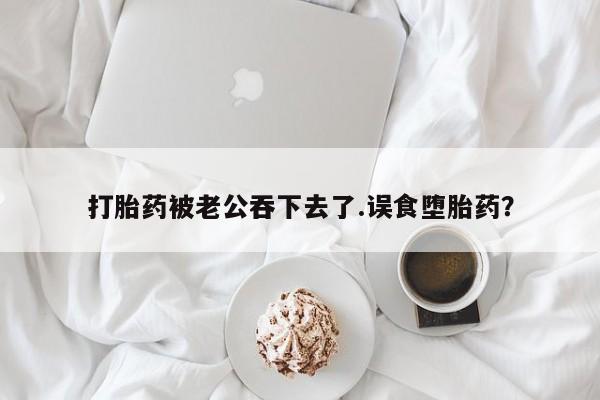 米非米索私人微信打胎药被老公吞下去了.误食堕胎药？