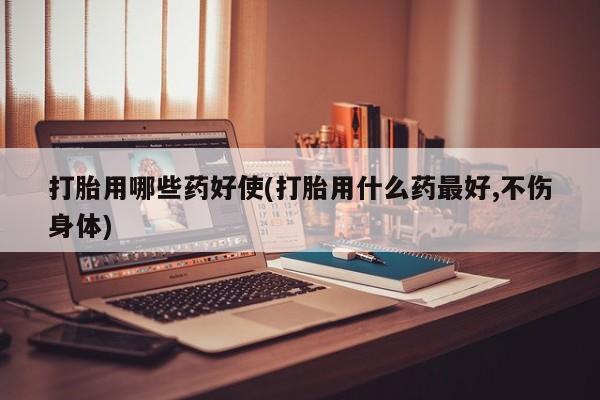 米非米索私人微信打胎用哪些药好使(打胎用什么药最好,不伤身体)