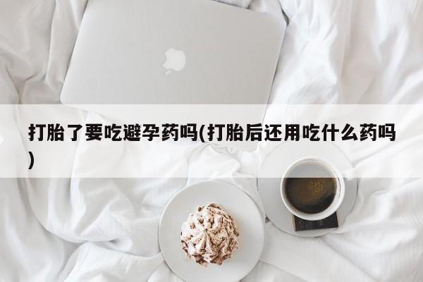 米非米索私人微信打胎了要吃避孕药吗(打胎后还用吃什么药吗)