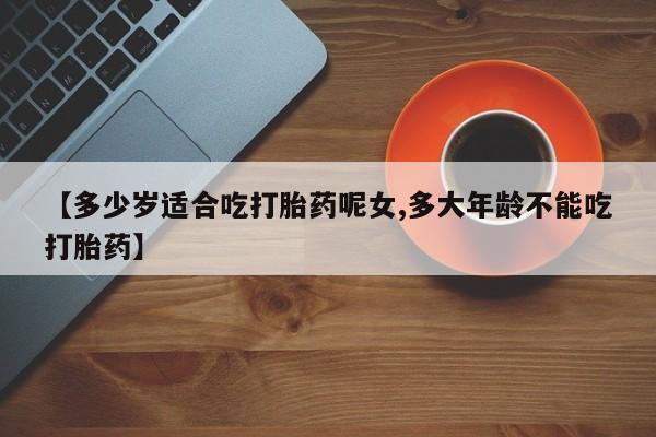 米非米索私人微信【多少岁适合吃打胎药呢女,多大年龄不能吃打胎药】