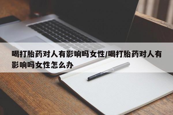 米非米索私人微信喝打胎药对人有影响吗女性/喝打胎药对人有影响吗女性怎么办