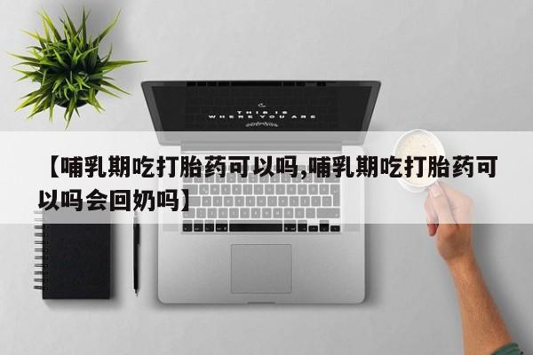米非米索私人微信【哺乳期吃打胎药可以吗,哺乳期吃打胎药可以吗会回奶吗】