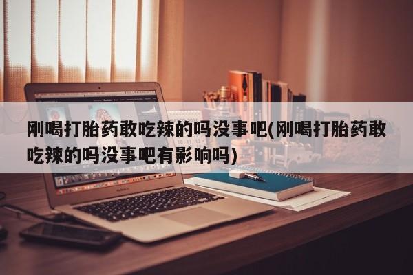 米非米索私人微信刚喝打胎药敢吃辣的吗没事吧(刚喝打胎药敢吃辣的吗没事吧有影响吗)