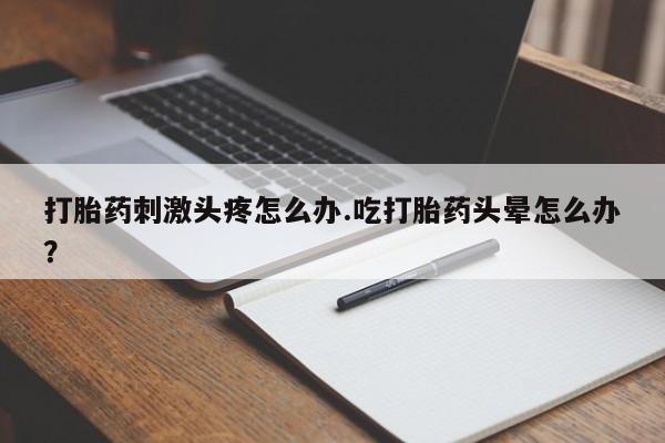 米非米索私人微信打胎药刺激头疼怎么办.吃打胎药头晕怎么办？