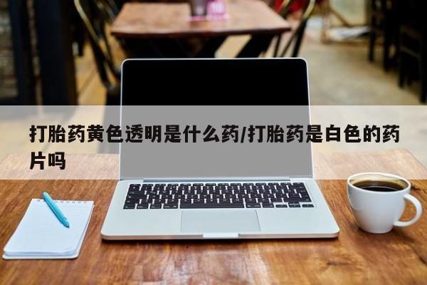 米非米索私人微信打胎药黄色透明是什么药/打胎药是白色的药片吗