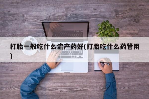 米非米索私人微信打胎一般吃什么流产药好(打胎吃什么药管用)