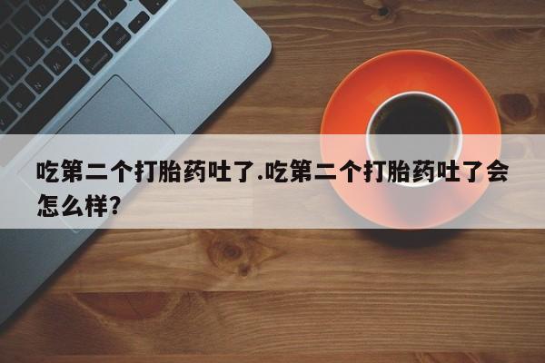 米非米索私人微信吃第二个打胎药吐了.吃第二个打胎药吐了会怎么样？
