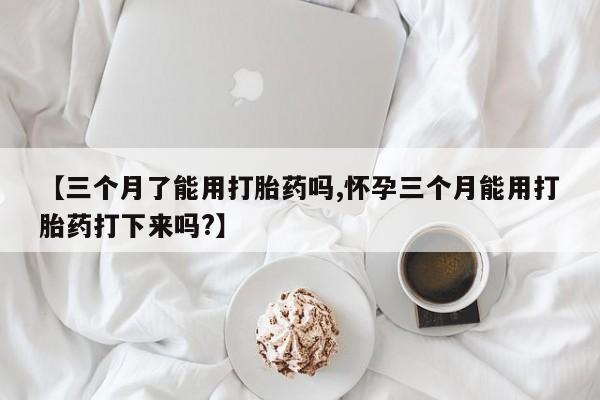 米非米索私人微信【三个月了能用打胎药吗,怀孕三个月能用打胎药打下来吗?】