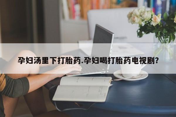 米非米索私人微信孕妇汤里下打胎药.孕妇喝打胎药电视剧？